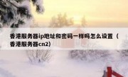 香港服务器ip地址和密码一样吗怎么设置（香港服务器cn2）