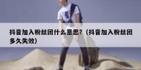 抖音加入粉丝团什么意思?（抖音加入粉丝团多久失效）