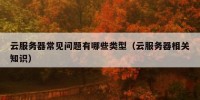 云服务器常见问题有哪些类型（云服务器相关知识）