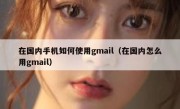 在国内手机如何使用gmail（在国内怎么用gmail）
