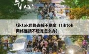tiktok网络连接不稳定（tiktok网络连接不稳定怎么办）
