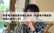 抖音每个粉丝多少钱人民币（抖音每个粉丝多少钱人民币一个）