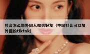 抖音怎么加外国人微信好友（中国抖音可以加外国的tiktok）