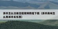 派币怎么注册流程视频教程下载（派币商城怎么用派币买东西）