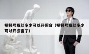 视频号粉丝多少可以开橱窗（视频号粉丝多少可以开橱窗了）