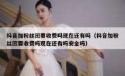 抖音加粉丝团要收费吗现在还有吗（抖音加粉丝团要收费吗现在还有吗安全吗）