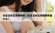 抖音互粉互赞群规则（抖音互粉互赞群规则是什么）