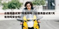云服务器试用7天有效吗（云服务器试用7天有效吗安全吗）