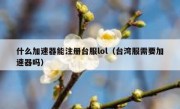 什么加速器能注册台服lol（台湾服需要加速器吗）