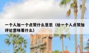 一个人加一个点赞什么意思（给一个人点赞加评论意味着什么）