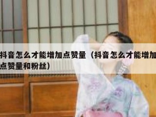 抖音怎么才能增加点赞量（抖音怎么才能增加点赞量和粉丝）