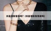 抖音涨粉容易吗?（抖音涨粉有钱拿吗）