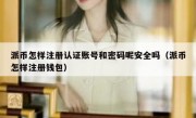 派币怎样注册认证账号和密码呢安全吗（派币怎样注册钱包）