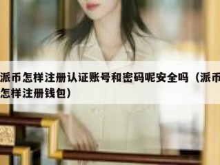 派币怎样注册认证账号和密码呢安全吗（派币怎样注册钱包）