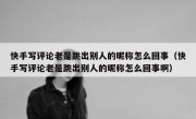 快手写评论老是跳出别人的昵称怎么回事（快手写评论老是跳出别人的昵称怎么回事啊）