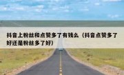 抖音上粉丝和点赞多了有钱么（抖音点赞多了好还是粉丝多了好）