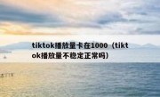 tiktok播放量卡在1000（tiktok播放量不稳定正常吗）