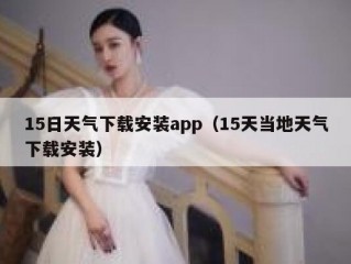 15日天气下载安装app（15天当地天气下载安装）