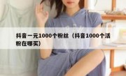 抖音一元1000个粉丝（抖音1000个活粉在哪买）