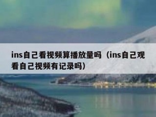 ins自己看视频算播放量吗（ins自己观看自己视频有记录吗）
