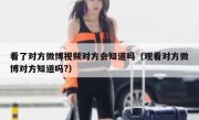 看了对方微博视频对方会知道吗（观看对方微博对方知道吗?）