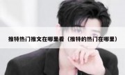 推特热门推文在哪里看（推特的热门在哪里）