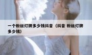 一个粉丝灯牌多少钱抖音（抖音 粉丝灯牌 多少钱）