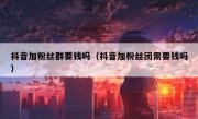 抖音加粉丝群要钱吗（抖音加粉丝团需要钱吗）