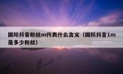 国际抖音粉丝m代表什么含义（国际抖音1m是多少粉丝）