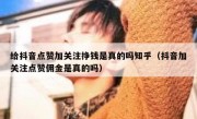 给抖音点赞加关注挣钱是真的吗知乎（抖音加关注点赞佣金是真的吗）
