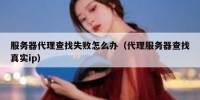 服务器代理查找失败怎么办（代理服务器查找真实ip）