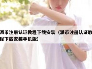 派币注册认证教程下载安装（派币注册认证教程下载安装手机版）