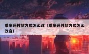 乘车码付款方式怎么改（乘车码付款方式怎么改变）