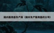 国内服务器生产商（国内生产服务器的公司）