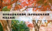 快手粉丝团每月续费吗（快手粉丝团每月续费吗怎么关闭）