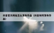 抖音官方网站怎么发布作品（抖音如何发布作品）