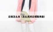 云端怎么关（怎么关闭云端服务器）