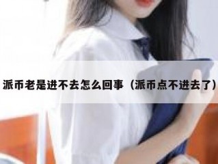 派币老是进不去怎么回事（派币点不进去了）