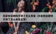 抖音粉丝群找不到了怎么恢复（抖音粉丝群找不到了怎么恢复正常）