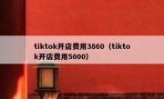 tiktok开店费用3860（tiktok开店费用5000）