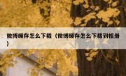 微博缓存怎么下载（微博缓存怎么下载到相册）