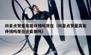 抖音点赞量高能挣钱吗现在（抖音点赞量高能挣钱吗现在还能做吗）
