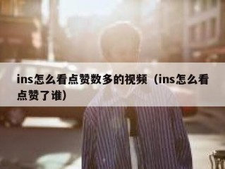 ins怎么看点赞数多的视频（ins怎么看点赞了谁）