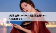 无法注册twitter（无法注册twitter出错了）