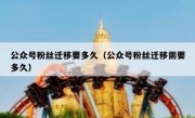 公众号粉丝迁移要多久（公众号粉丝迁移需要多久）