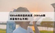tiktok和抖音的关系（tiktok跟抖音有什么不同）