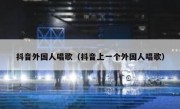 抖音外国人唱歌（抖音上一个外国人唱歌）