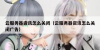 云服务器资讯怎么关闭（云服务器资讯怎么关闭广告）