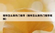 推特怎么做热门推荐（推特怎么做热门推荐视频）