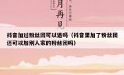 抖音加过粉丝团可以退吗（抖音里加了粉丝团还可以加别人家的粉丝团吗）